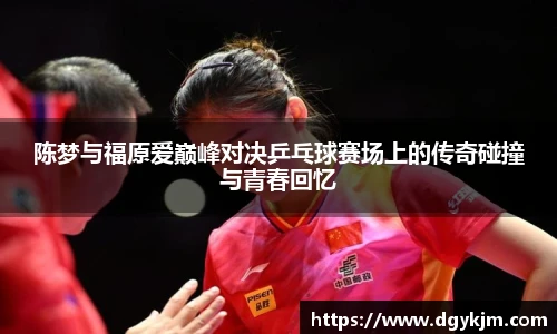 陈梦与福原爱巅峰对决乒乓球赛场上的传奇碰撞与青春回忆