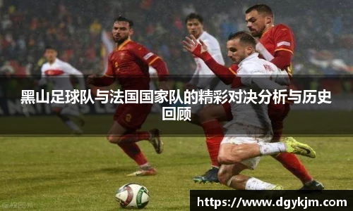 黑山足球队与法国国家队的精彩对决分析与历史回顾