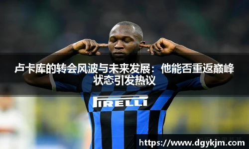 卢卡库的转会风波与未来发展：他能否重返巅峰状态引发热议
