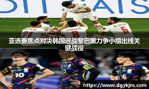 亚选赛焦点对决韩国迎战黎巴嫩力争小组出线关键战役