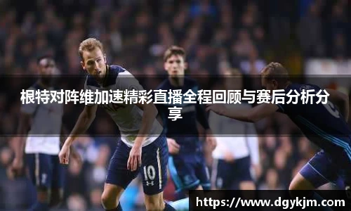 根特对阵维加速精彩直播全程回顾与赛后分析分享