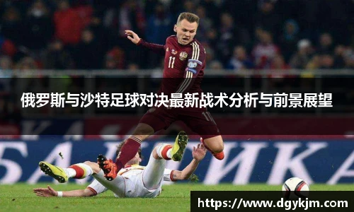 俄罗斯与沙特足球对决最新战术分析与前景展望