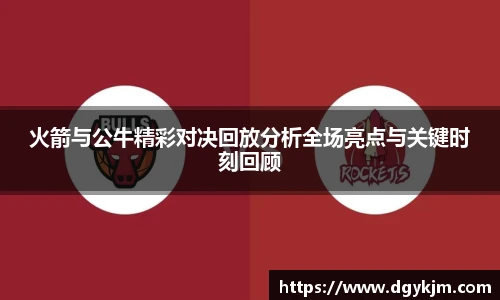 火箭与公牛精彩对决回放分析全场亮点与关键时刻回顾