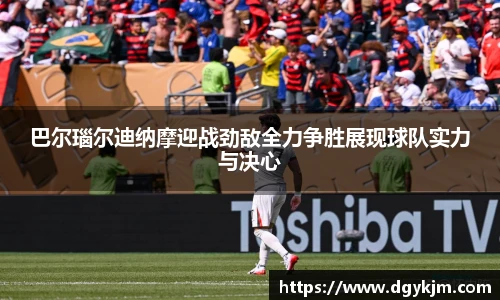 巴尔瑙尔迪纳摩迎战劲敌全力争胜展现球队实力与决心