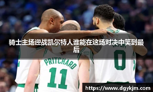 骑士主场迎战凯尔特人谁能在这场对决中笑到最后