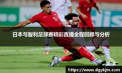 日本与智利足球赛精彩直播全程回顾与分析