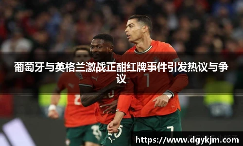 葡萄牙与英格兰激战正酣红牌事件引发热议与争议