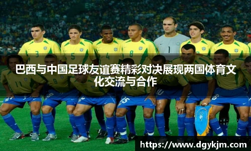 巴西与中国足球友谊赛精彩对决展现两国体育文化交流与合作