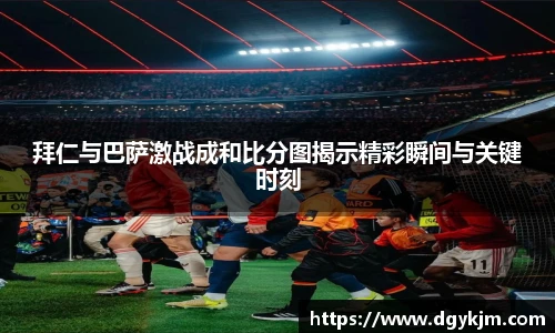拜仁与巴萨激战成和比分图揭示精彩瞬间与关键时刻