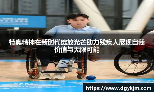 特奥精神在新时代绽放光芒助力残疾人展现自我价值与无限可能